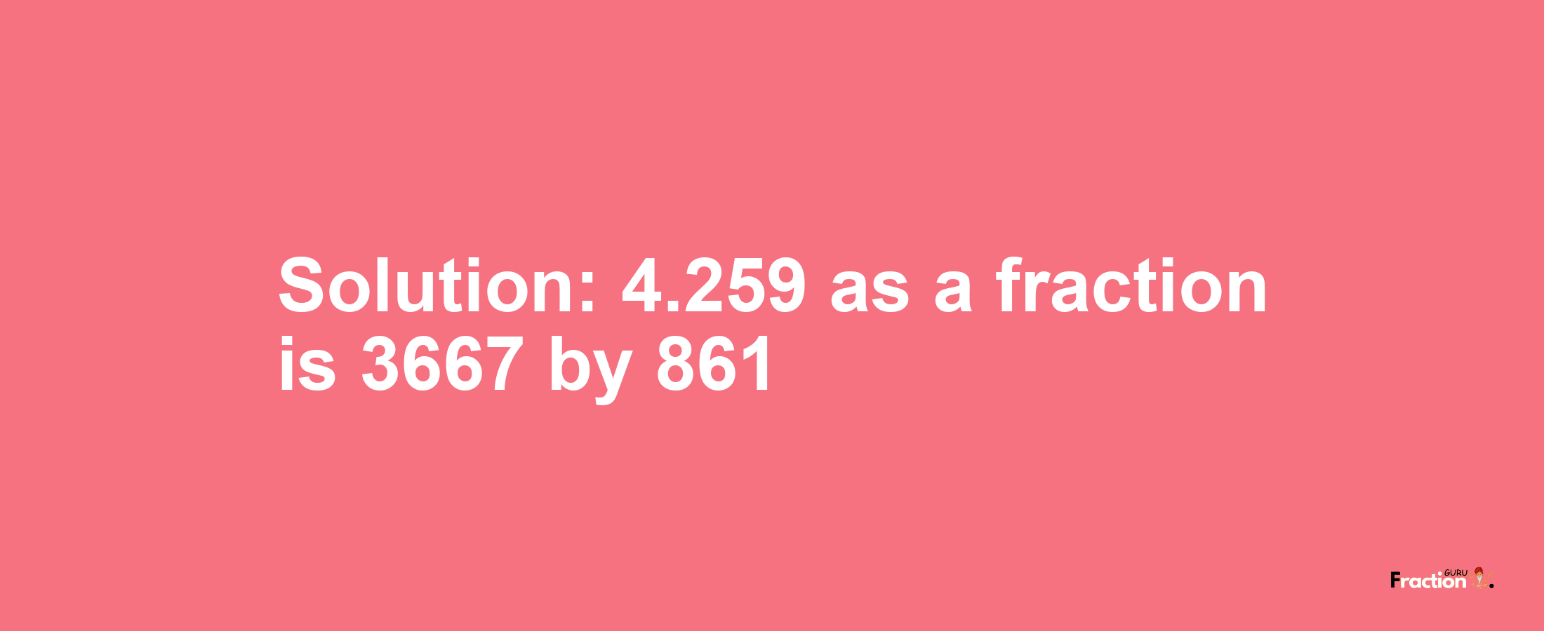 Solution:4.259 as a fraction is 3667/861